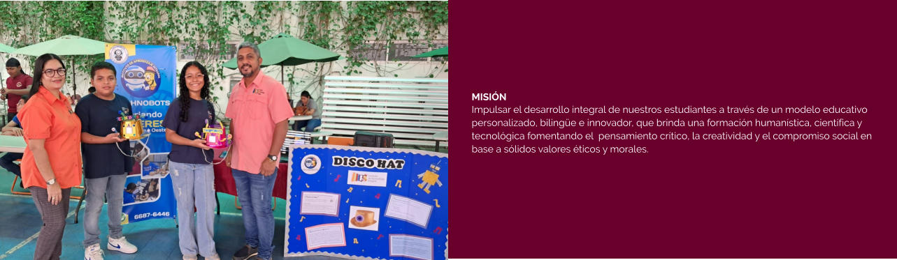 MISIÓN Impulsar el desarrollo integral de nuestros estudiantes a través de un modelo educativo personalizado, bilingüe e innovador, que brinda una formación humanística, científica y tecnológica fomentando el  pensamiento crítico, la creatividad y el compromiso social en base a sólidos valores éticos y morales.