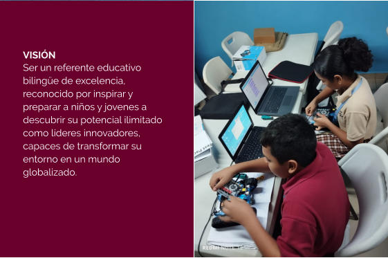 VISIÓN Ser un referente educativo bilingüe de excelencia, reconocido por inspirar y preparar a niños y jovenes a descubrir su potencial ilimitado como líderes innovadores, capaces de transformar su entorno en un mundo globalizado.